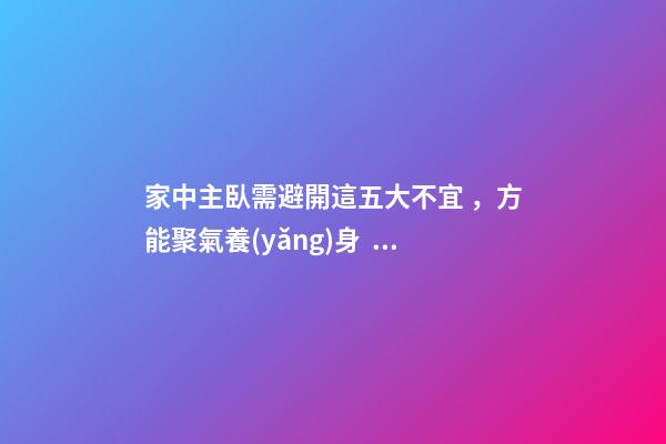 家中主臥需避開這五大不宜，方能聚氣養(yǎng)身！